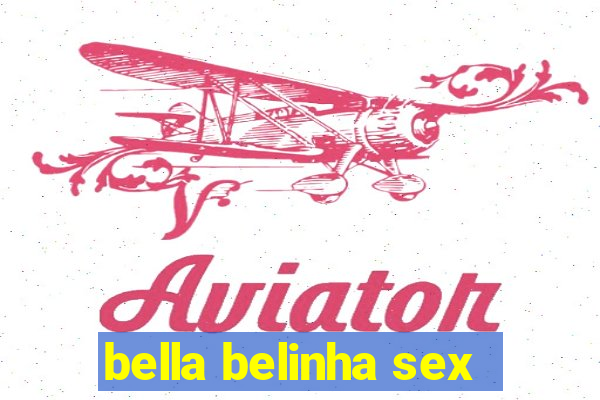 bella belinha sex